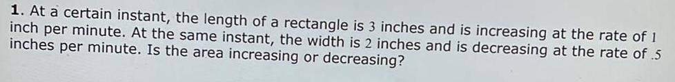 1 At a certain instant the length of a rectangle is 3 inches and is increasing at the rate of 1 inch per minute At the same instant the width is 2 inches and is decreasing at the rate of 5 inches per minute Is the area increasing or decreasing