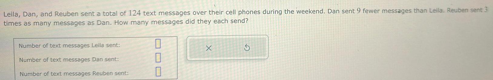 Leila Dan and Reuben sent a total of 124 text messages over their cell phones during the weekend Dan sent 9 fewer messages than Leila Reuben sent 3 times as many messages as Dan How many messages did they each send Number of text messages Leila sent Number of text messages Dan sent Number of text messages Reuben sent 0 0 E X S