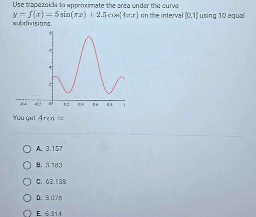 Use trapezoids to approximate the area under the curve y f x 5 sin x 2 5 cos 4x on the interval 0 1 using 10 equal subdivisions 04 42 You get Area 0 2 OA 3 157 OB 3 183 C 63 138 OD 3 078 E 6 314 06 08