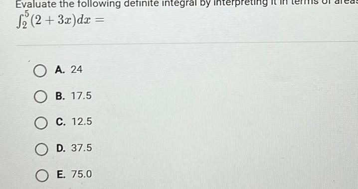 Evaluate the following definite integral by interpretir 5 S 2 2 3x dx OA 24 OB 17 5 O C 12 5 OD 37 5 OE 75 0