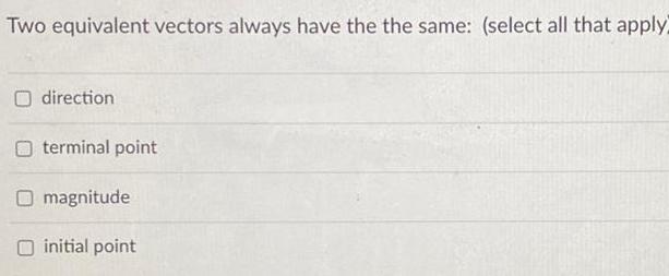 Two equivalent vectors always have the the same select all that apply O direction terminal point O magnitude initial point