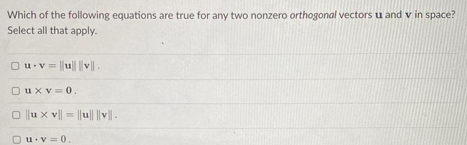 Which of the following equations are true for any two nonzero orthogonal vectors u and v in space Select all that apply u v u v Oux v 0 0 ux v u v u v 0