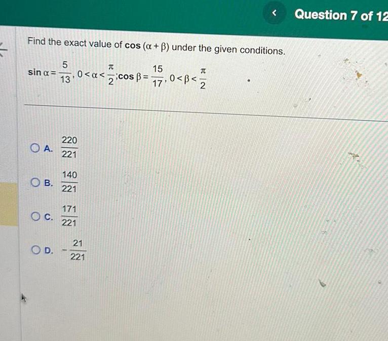 Find the exact value of cos x under the given conditions 15 17 0 B sin OA OB 5 13 O D T 0 x cos 2 220 221 140 221 171 OC 221 21 221 Question 7 of 12