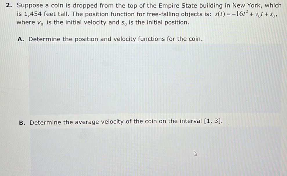 2 Suppose a coin is dropped from the top of the Empire State building in New York which is 1 454 feet tall The position function for free falling objects is s t 16t vot Sor where vo is the initial velocity and so is the initial position A Determine the position and velocity functions for the coin B Determine the average velocity of the coin on the interval 1 3