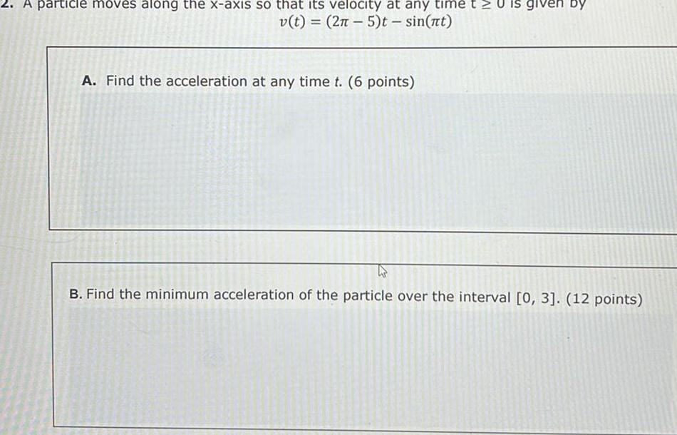 A particle moves along the x axis so that its velocity at any time v t 2n 5 t sin nt A Find the acceleration at any time t 6 points is given by B Find the minimum acceleration of the particle over the interval 0 3 12 points