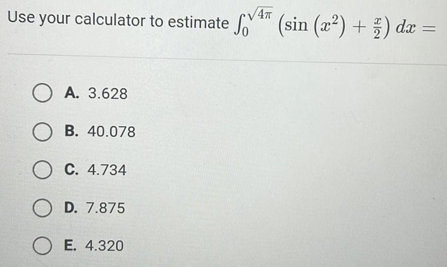 Use your calculator to estimate 4 sin 22 dx 4 OA 3 628 OB 40 078 O C 4 734 OD 7 875 OE 4 320