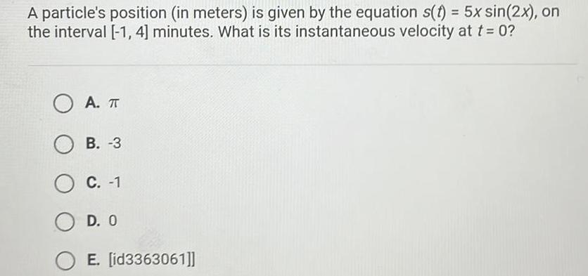 A particle s position in meters is given by the equation s t 5x sin 2x on the interval 1 4 minutes What is its instantaneous velocity at t 0 OA TT OB 3 O C 1 OD O E id3363061