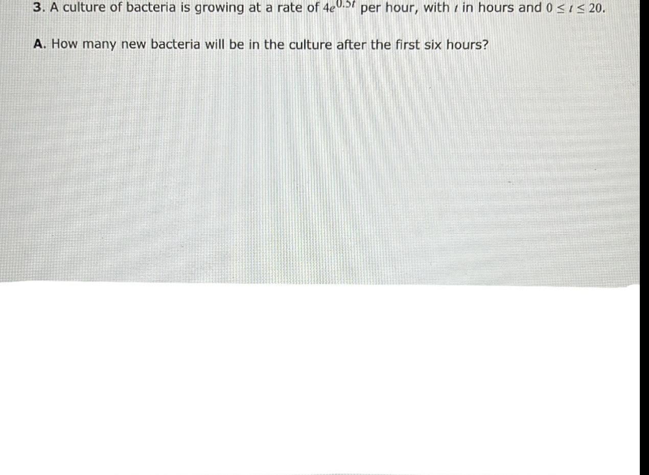 3 A culture of bacteria is growing at a rate of 4e0 5 per hour within hours and 0 1 20 A How many new bacteria will be in the culture after the first six hours