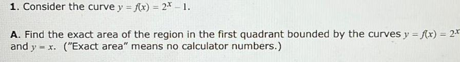 1 Consider the curve y f x 2 1 A Find the exact area of the region in the first quadrant bounded by the curves y f x 2x and y x Exact area means no calculator numbers