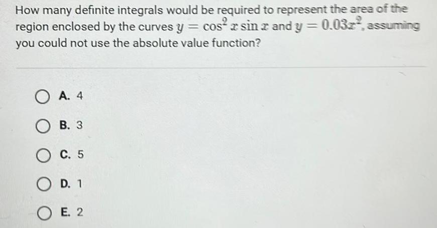 How many definite integrals would be required to represent the area of the region enclosed by the curves y cos sin and y cos xsin 2 and y 0 03z assuming you could not use the absolute value function OA 4 OB 3 O C 5 O D 1 OE 2