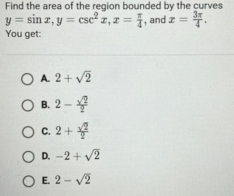 Find the area of the region bounded by the curves 3 y sin x y csc x x 4 and x You get O A 2 2 OB 2 2 O c 2 2 OD 2 2 OE 2 2