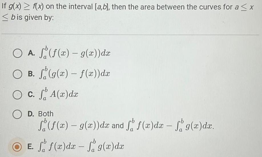 If g x f x on the interval a b then the area between the curves for a x bis given by O A f f x g x dx O B f g x f x dx O c f A x dx OD Both f f x g x dx and o f x dx f g x dx ob E f f x dx f g x dx