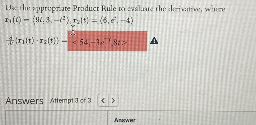 Use the appropriate Product Rule to evaluate the derivative where ri t 9t 3 t r t 6 e 4 dt r t r t 54 3e 8t Answers Attempt 3 of 3 Answer