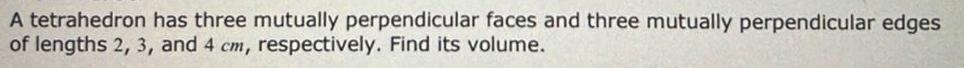 A tetrahedron has three mutually perpendicular faces and three mutually perpendicular edges of lengths 2 3 and 4 cm respectively Find its volume