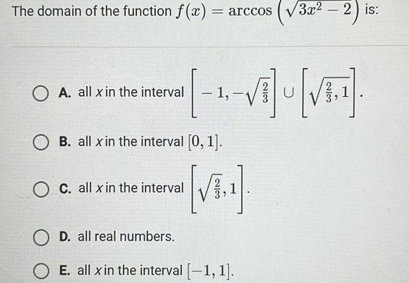 The domain of the function f x arccos 3x2 2 is O A all x in the interval 1 3 U 1 OB all x in the interval 0 1 OC all x in the interval O D all real numbers OE all x in the interval 1 1