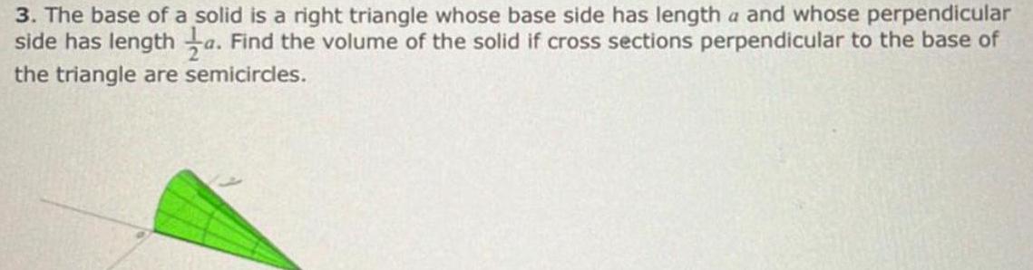 3 The base of a solid is a right triangle whose base side has length a and whose perpendicular side has length a Find the volume of the solid if cross sections perpendicular to the base of the triangle are semicircles