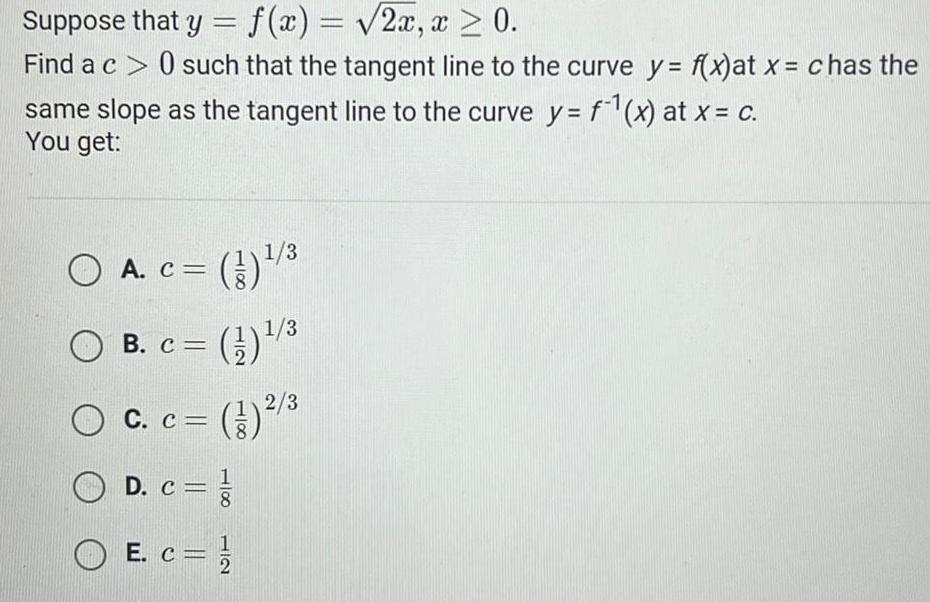 Suppose that y f x 2x x 0 Find a c 0 such that the tangent line to the curve y f x at x chas the same slope as the tangent line to the curve y f x at x c You get O A c B c 1 3 12 3 3 2 3 C c D c 1 E c 1 C 12