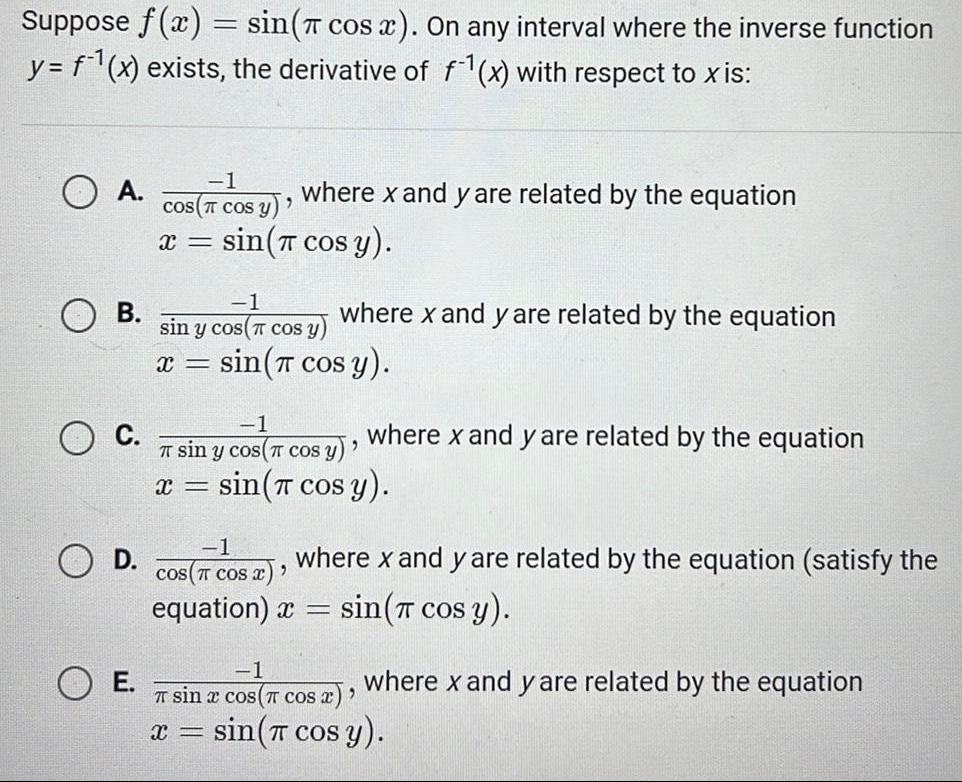 Suppose f x sin cos x On any interval where the inverse function y f x exists the derivative of f x with respect to x is OA B C D E 1 COS cos y where x and y are related by the equation X sin cos y 1 sin y cos cos y x sin cos y where x and y are related by the equation 1 sin y cos COS y 2 X sin cos y 1 cos TC TT COS X equation x where x and y are related by the equation where x and y are related by the equation satisfy the sin cos y 1 sin x cos cos x X sin cos y where x and y are related by the equation