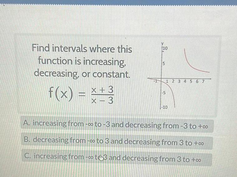 Find intervals where this function is increasing decreasing or constant 3 f x x 3 10 5 1 1 2 3 4 5 6 7 5 10 A increasing from to 3 and decreasing from 3 to o B decreasing from to 3 and decreasing from 3 to o C increasing from t3 and decreasing from 3 to co