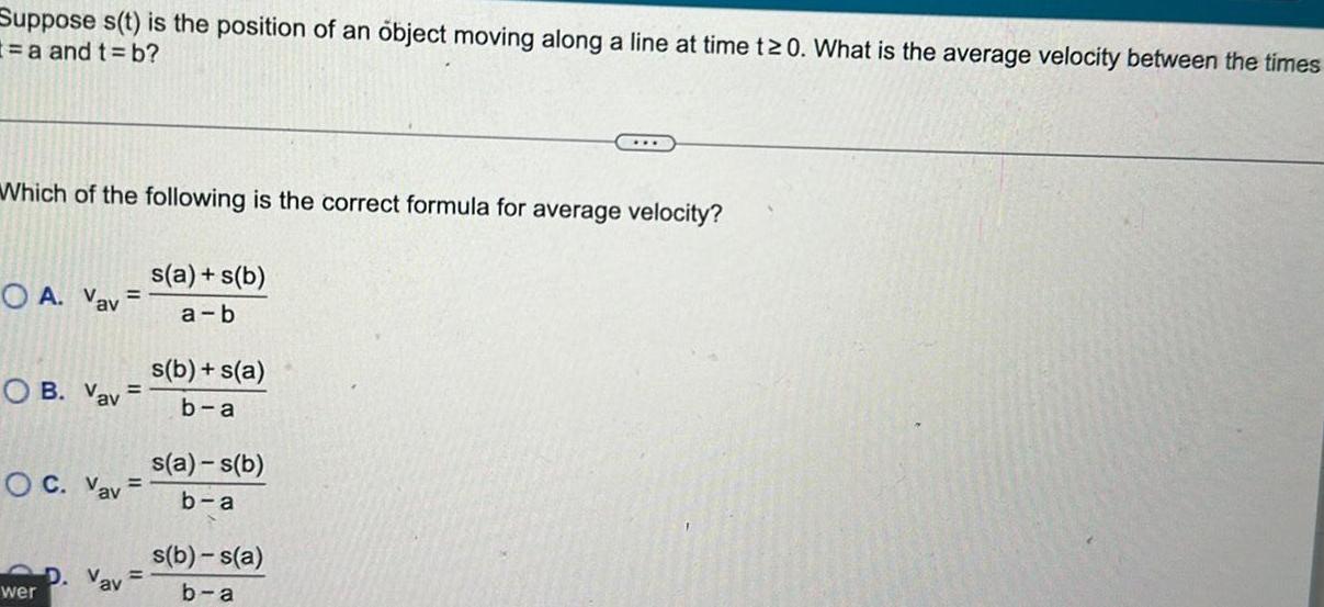 Suppose s t is the position of an object moving along a line at time t 0 What is the average velocity between the times t a and t b Which of the following is the correct formula for average velocity OA Vav OB Vav OC Vav wer Vav s a s b a b s b s a b a s a s b b a s b s a b a