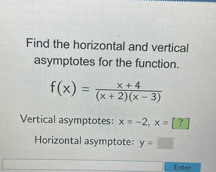 Find the horizontal and vertical asymptotes for the function f x x 4 x 2 x 3 Vertical asymptotes x 2 x Horizontal asymptote y Enter