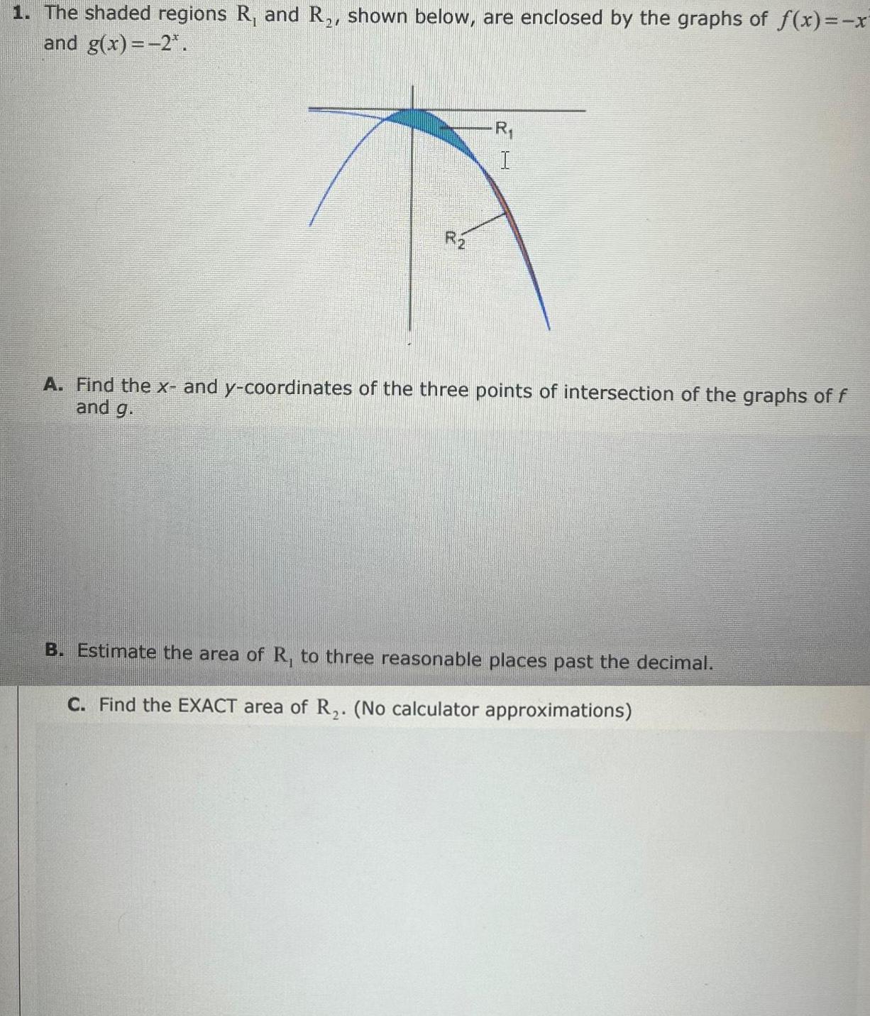 1 The shaded regions R and R shown below are enclosed by the graphs of f x x and g x 2 R R I A Find the x and y coordinates of the three points of intersection of the graphs of f and g B Estimate the area of R to three reasonable places past the decimal C Find the EXACT area of R No calculator approximations