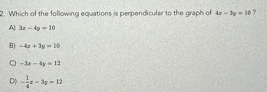 2 Which of the following equations is perpendicular to the graph of 4x 3y 10 A 3x 4y 10 B 4x 3y 10 C 3x 4y 12 1 D 3y 12 4