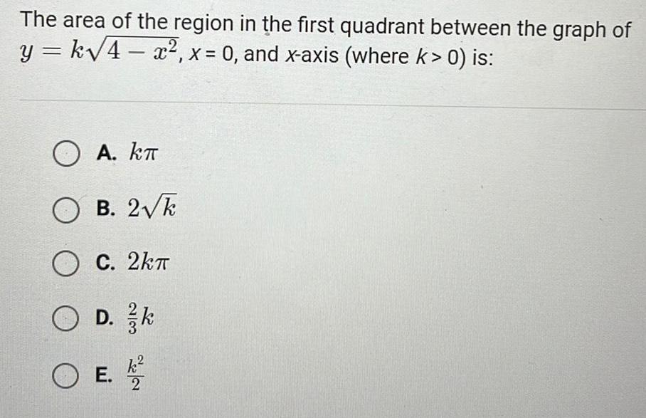 The area of the region in the first quadrant between the graph of y k 4x x 0 and x axis where k 0 is OA KT B 2 k OC 2kT D k O D O E 2