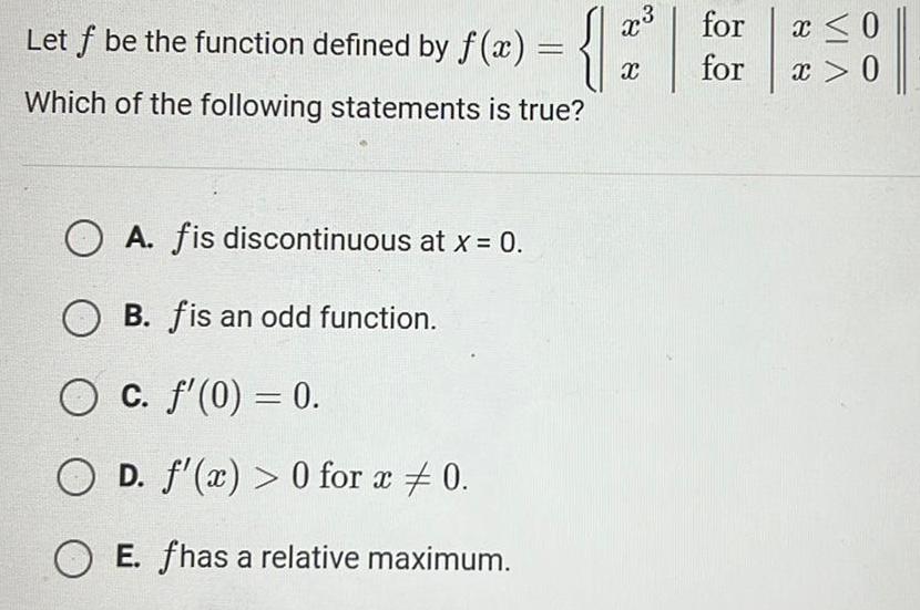 Let f be the function defined by f x X Which of the following statements is true OA fis discontinuous at x 0 B fis an odd function O c f 0 0 OD f x 0 for x 0 E fhas a relative maximum x for for x 0 x 0