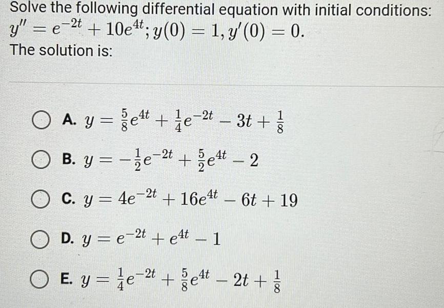 Solve the following differential equation with initial conditions y e 2t 10e t y 0 1 y 0 0 The solution is 5 4t O A y e e 3t O B y e 2t 54 2 O C y 4e 2t 16e t 6t 19 OD y e 2t e4t 1 O E y 2t e t 2t 4t 8