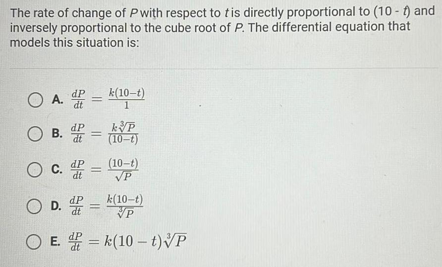 The rate of change of P with respect to tis directly proportional to 10 and inversely proportional to the cube root of P The differential equation that models this situation is O A d OB c de dt k 10 t 1 T kv P 10 t 10 t P dP O D dt k 10 t VP O E k 10 t P