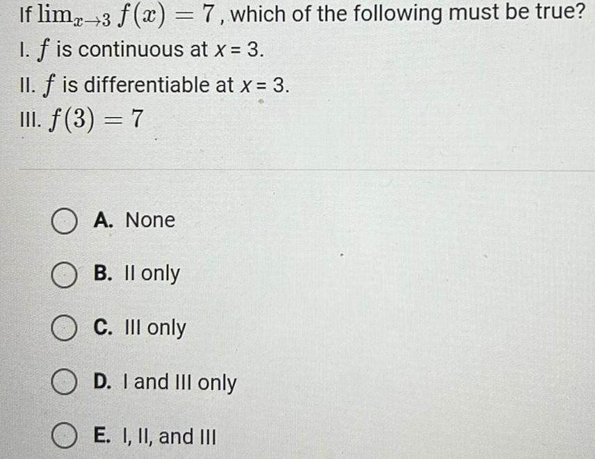 If limx 3 f x 7 which of the following must be true I f is continuous at x 3 II f is differentiable at x 3 III f 3 7 OA None O B II only O C III only OD I and III only OE I II and III