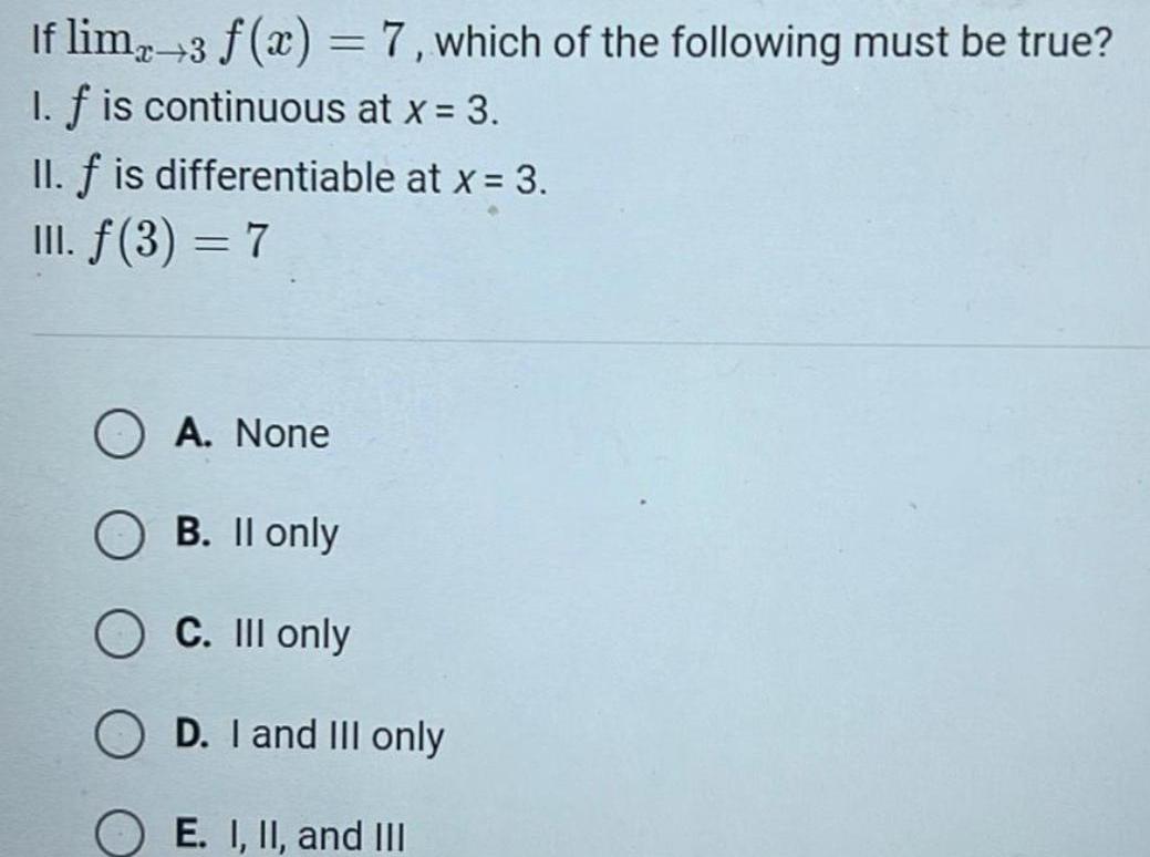 If limx 3 f x 7 which of the following must be true 1 f is continuous at x 3 II f is differentiable at x 3 III f 3 7 A None B II only C III only OD I and III only OE I II and III