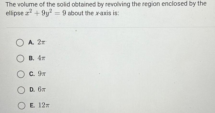 The volume of the solid obtained by revolving the region enclosed by the ellipse x 9y2 9 about the x axis is OA 2 OB 4T OC 9T OD 6TT E 12T