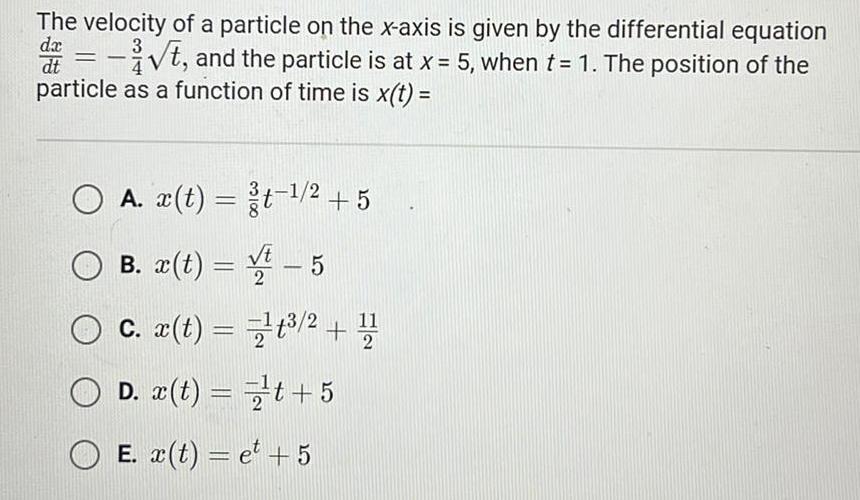 The velocity of a particle on the x axis is given by the differential equation 3 da t and the particle is at x 5 when t 1 The position of the dt particle as a function of time is x t O A x t gt 2 5 B x t t 5 c x t 1 12 D x t t 5 E x t et 5