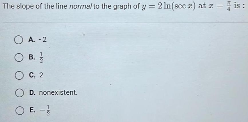 The slope of the line normal to the graph of y 2 ln sec x at x is OA 2 OB 1 2 OC 2 D nonexistent E OE 1 2