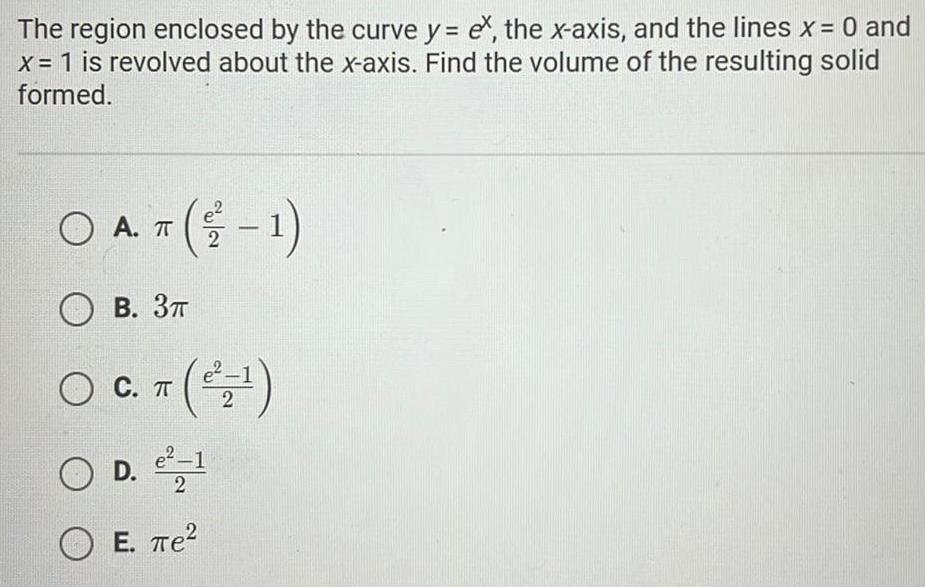 The region enclosed by the curve y ex the x axis and the lines x 0 and x 1 is revolved about the x axis Find the volume of the resulting solid formed A 2 1 T B 3T O C T 2 O D e 1 2 E e