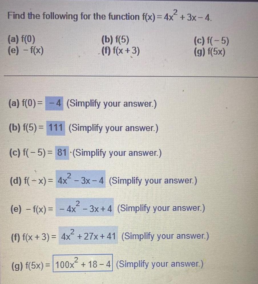 Find the following for the function f x 4x 3x 4 b f 5 a f 0 e f x c f 5 g f 5x f f x 3 a f 0 4 Simplify your answer b f 5 111 Simplify your answer c f 5 81 Simplify your answer 2 d f x 4x 3x 4 Simplify your answer 2 e f x 4x 3x 4 Simplify your answer f f x 3 4x 27x 41 Simplify your answer 2 g f 5x 100x 18 4 Simplify your answer