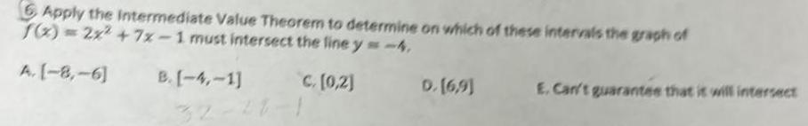 6 Apply the Intermediate Value Theorem to determine on which of these intervals the graph of f x 2x 7x 1 must intersect the line y 4 A 8 6 B 4 1 C 0 2 D 6 9 E Can t guarantee that it will intersect