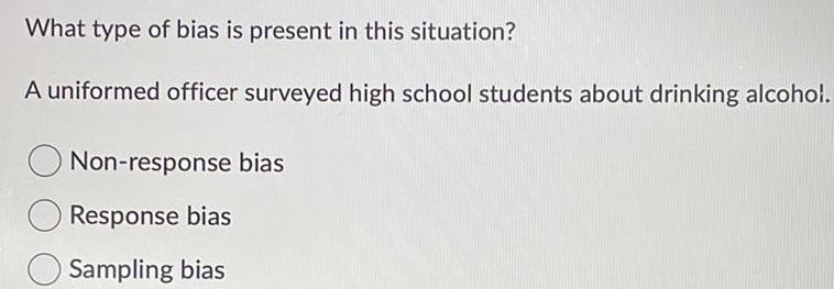 What type of bias is present in this situation A uniformed officer surveyed high school students about drinking alcohol Non response bias Response bias Sampling bias