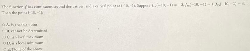 The function f has continuous second derivatives and a critical point at 10 1 Suppose faz 10 1 2 f 10 1 1 f 10 1 4 Then the point 10 1 O A is a saddle point OB cannot be determined OC is a local maximum OD is a local minimum OE None of the above