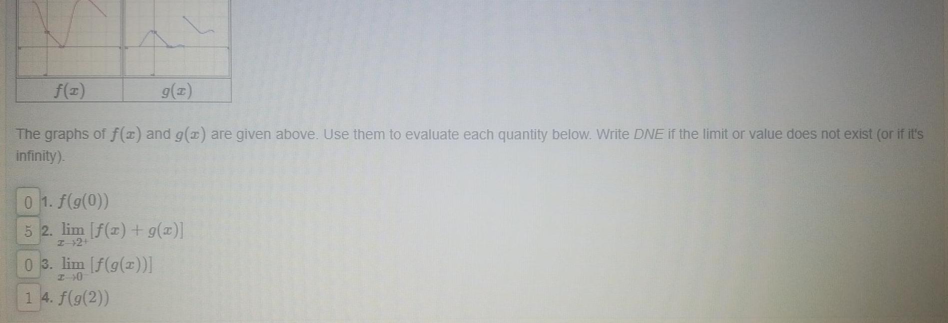 f x The graphs of f x and g x are given above Use them to evaluate each quantity below Write DNE if the limit or value does not exist or if it s infinity 01 f g 0 5 2 lim 1 g x 2 21 03 lim f g x 1 4 f g 2