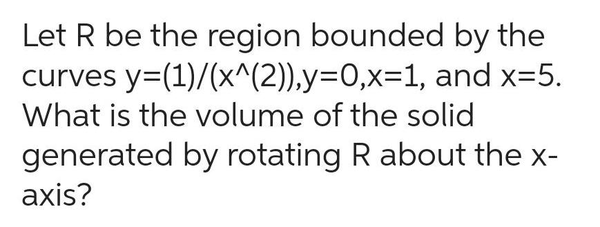 Let R be the region bounded by the curves y 1 x 2 y 0 x 1 and x 5 What is the volume of the solid generated by rotating R about the x axis