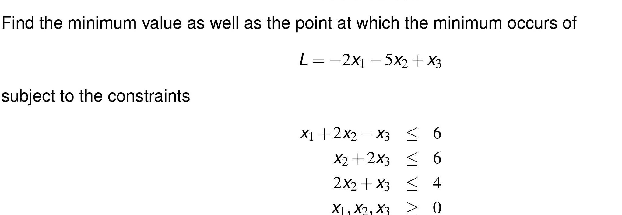 Find the minimum value as well as the point at which the minimum occurs of L 2x 5x2 x3 subject to the constraints VI X1 2X2 X3 6 X2 2X3 6 2x2 x3 4 X1 X2 X3 0