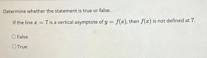 Determine whether the statement is true or false If the line 7 is a vertical asymptote of y f x then f x is not defined at 7 O False O True