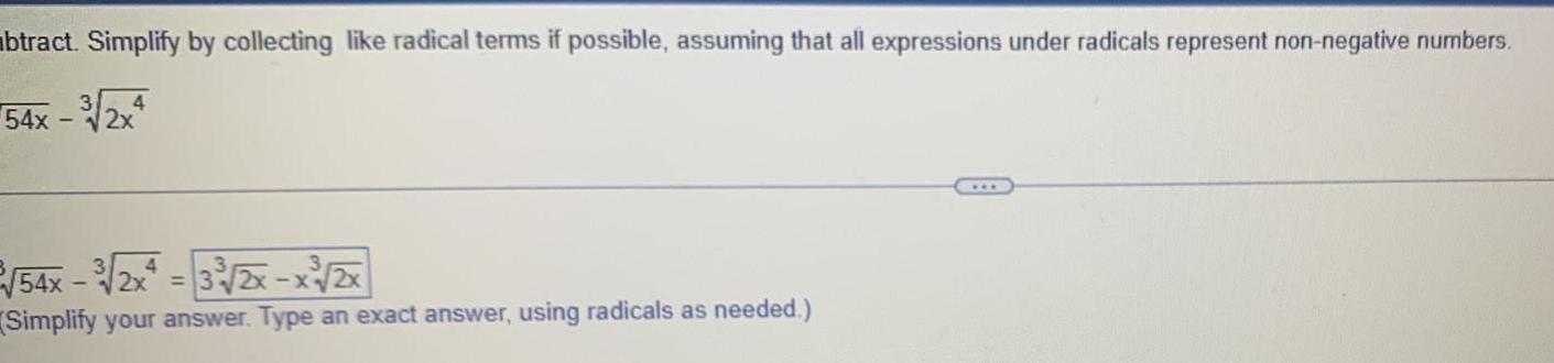 btract Simplify by collecting like radical terms if possible assuming that all expressions under radicals represent non negative numbers 54x 3 2x4 54x 3 2x 3 2x x 2x Simplify your answer Type an exact answer using radicals as needed