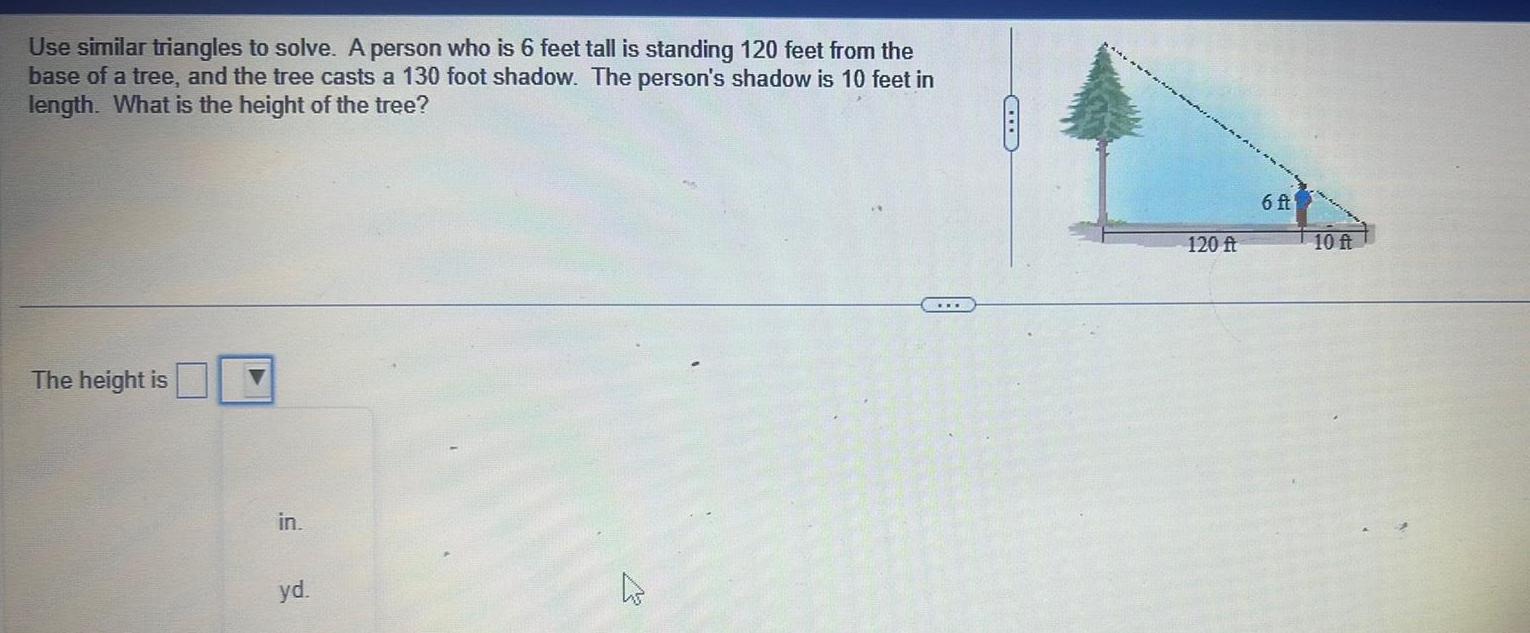 Use similar triangles to solve A person who is 6 feet tall is standing 120 feet from the base of a tree and the tree casts a 130 foot shadow The person s shadow is 10 feet in length What is the height of the tree The height is in yd C 120 ft 6 ft 10 ft