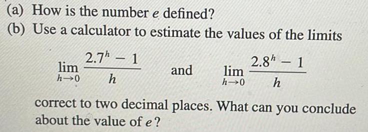 a How is the number e defined b Use a calculator to estimate the values of the limits 2 7h 1 lim h 0 h and lim h 0 2 8h 1 h correct to two decimal places What can you conclude about the value of e