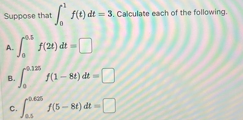 Suppose that A So f 2t dt B 0 125 C 0 625 S05 0 5 f t dt 3 Calculate each of the following f 1 8t dt f 5 8t dt