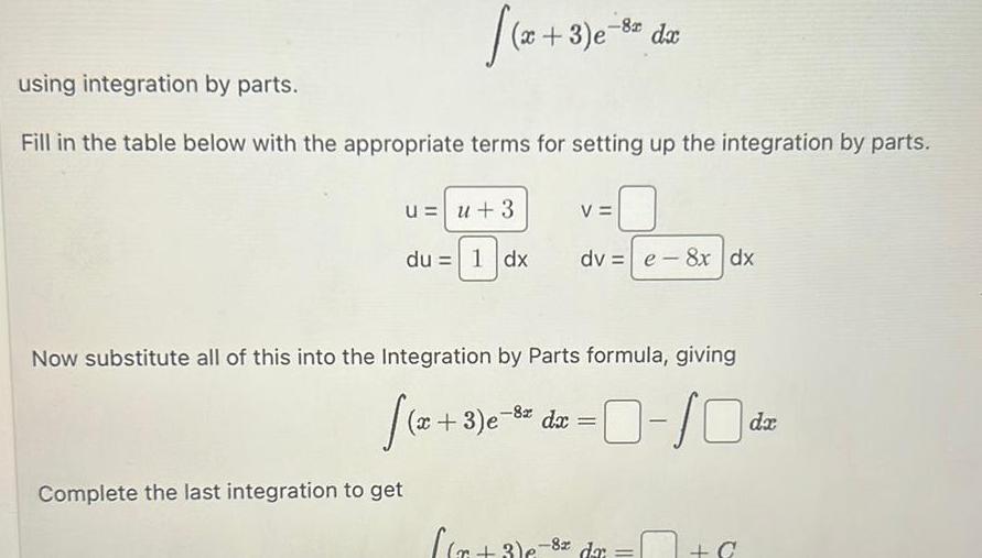 x 3 e 8 da using integration by parts Fill in the table below with the appropriate terms for setting up the integration by parts Complete the last integration to get u u 3 du 1 dx dv e 8x dx Now substitute all of this into the Integration by Parts formula giving x 3 e 8 dx x 3 6 V 0 10 dr 3 e 8x da C